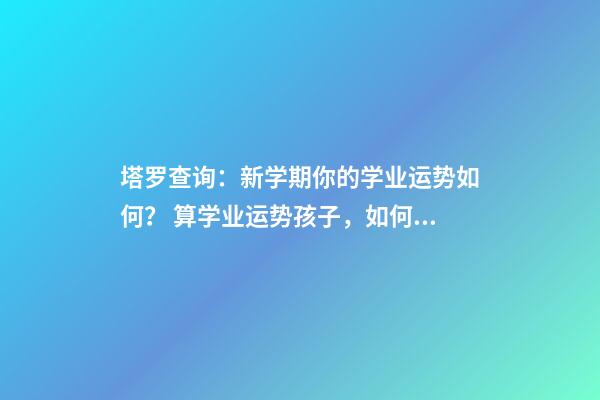 塔罗查询：新学期你的学业运势如何？ 算学业运势孩子，如何增加孩子的学业运-第1张-观点-玄机派